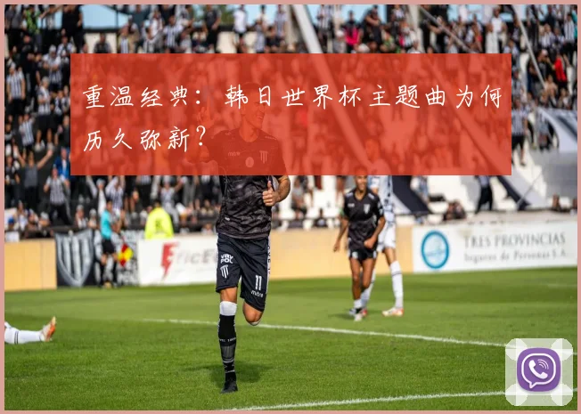 重温经典:韩日世界杯主题曲为何历久弥新?