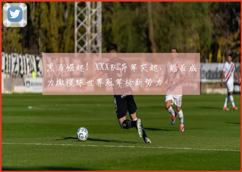 黑马崛起！XXX队异军突起，能否成为橄榄球世界冠军榜新势力