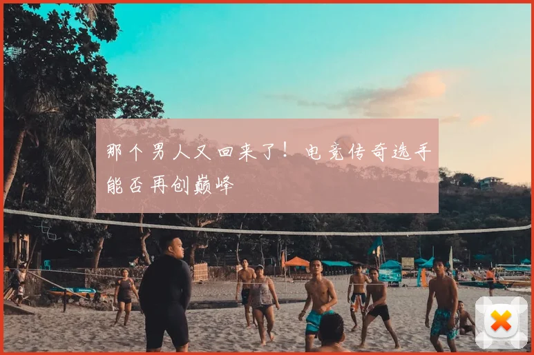 那个男人又回来了!电竞传奇选手能否再创巅峰