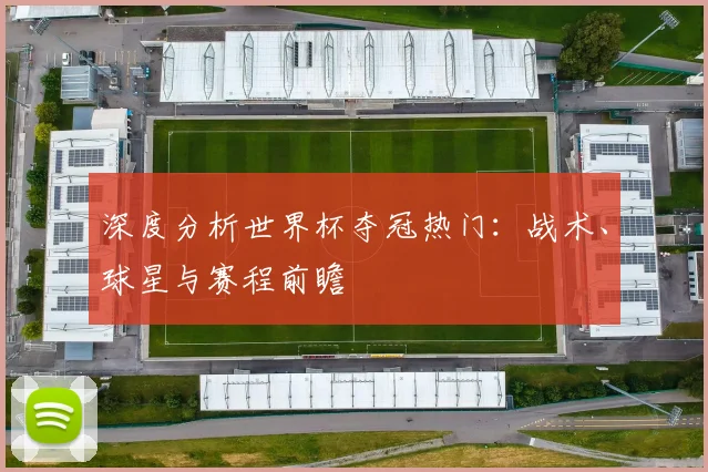 深度分析世界杯夺冠热门:战术、球星与赛程前瞻