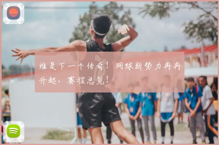 谁是下一个传奇！网球新势力冉冉升起，赛程总览！