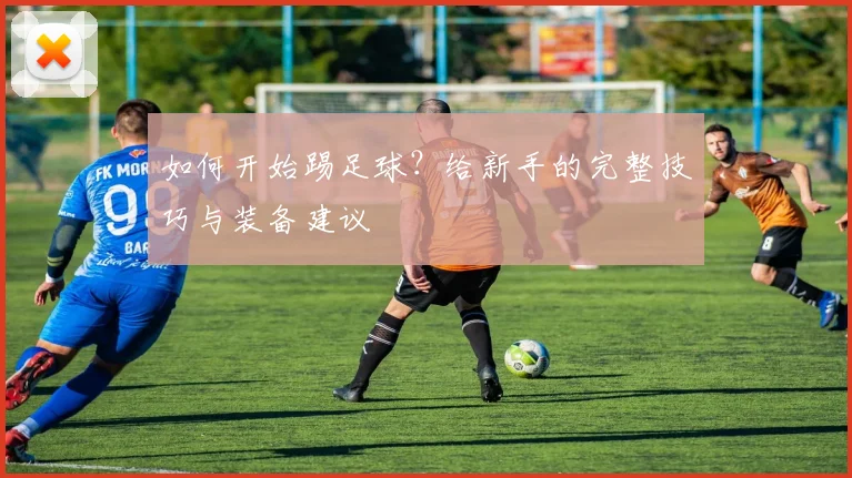 如何开始踢足球?给新手的完整技巧与装备建议