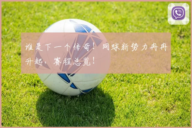 谁是下一个传奇!网球新势力冉冉升起,赛程总览!
