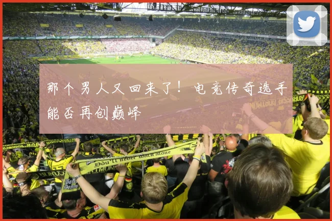 那个男人又回来了！电竞传奇选手能否再创巅峰