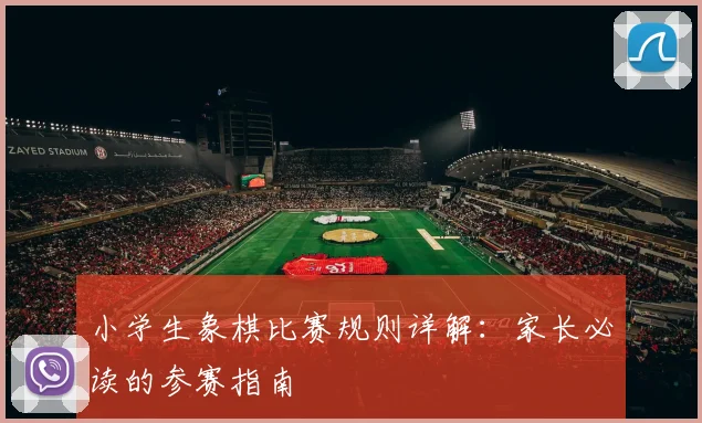 小学生象棋比赛规则详解：家长必读的参赛指南