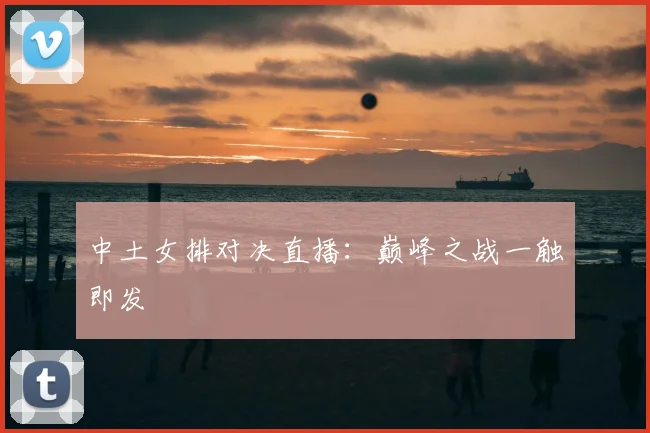 中土女排对决直播:巅峰之战一触即发